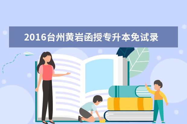 2016台州黄岩函授专升本免试录取及投档照顾政策公布