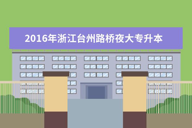 2016年浙江台州路桥夜大专升本免试录取及投档照顾政策公布