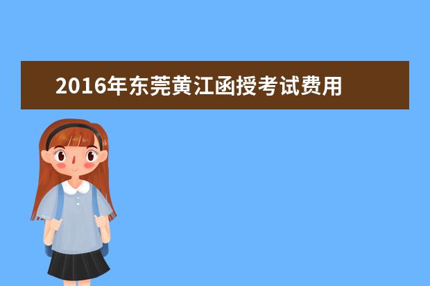 2016年东莞黄江函授考试费用