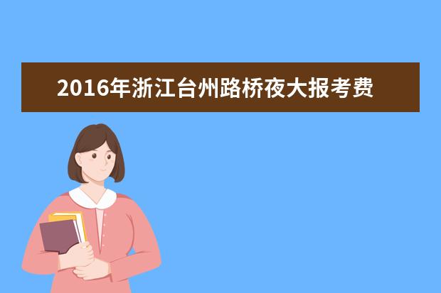 2016年浙江台州路桥夜大报考费用公布