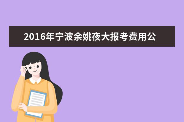 2016年宁波余姚夜大报考费用公布