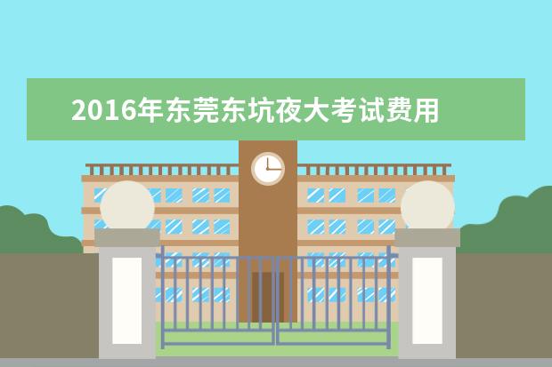 2016年东莞东坑夜大考试费用