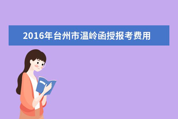 2016年台州市温岭函授报考费用公布