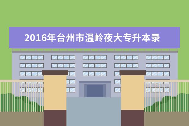 2016年台州市温岭夜大专升本录取工作安排