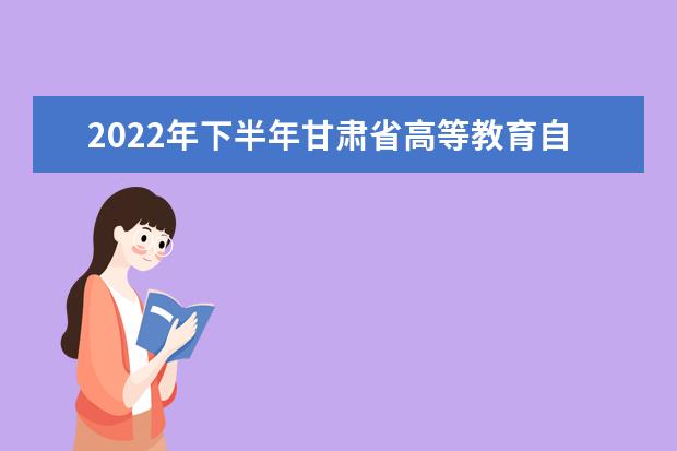 2022年下半年甘肃省高等教育自学考试报考简章