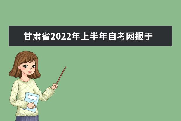 甘肃省2022年上半年自考网报于3月3日开始