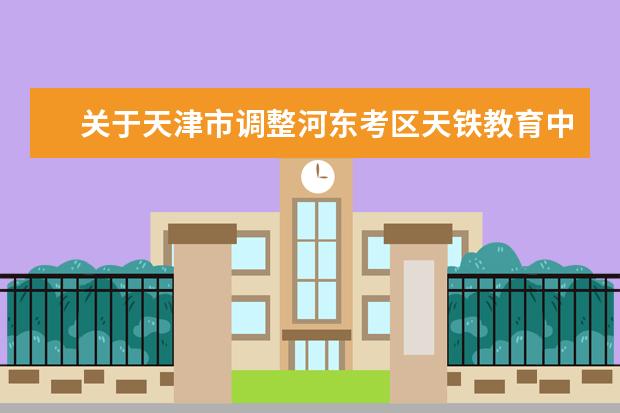 关于天津市调整河东考区天铁教育中心组织实施自考工作的公告