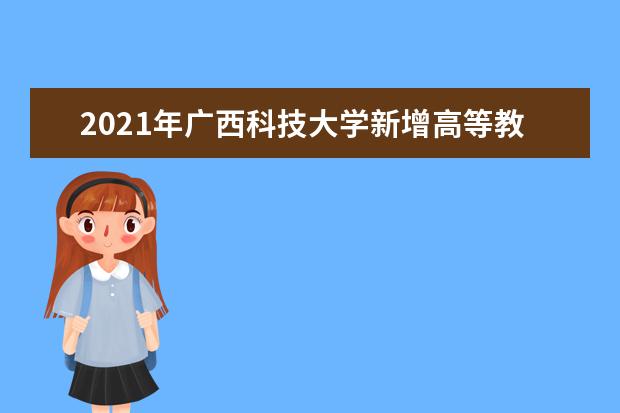 2021年广西科技大学新增高等教育自学考试网络助学试点专业