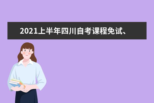 2021上半年四川自考课程免试、更改考籍及省际转考工作的通告