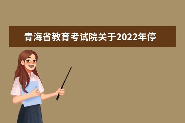 青海省教育考试院关于2022年停考自学考试有关专业的通知