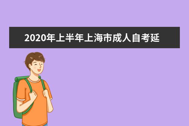 2020年上半年上海市成人自考延期考试报名实施办法