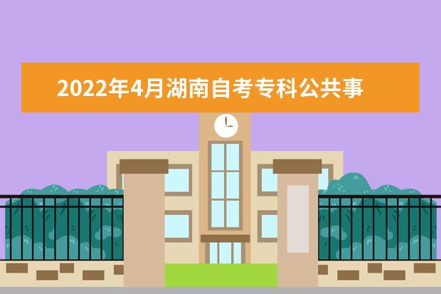 2022年4月湖南自考专科公共事务管理专业计划