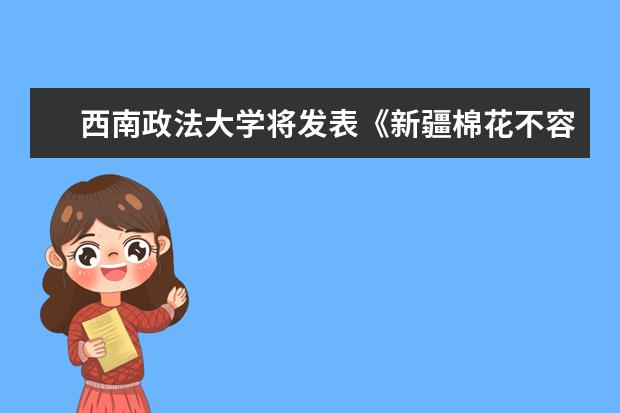 西南政法大学将发表《新疆棉花不容抹黑——新疆棉花生产是否存在“强迫劳动”的调研报告》