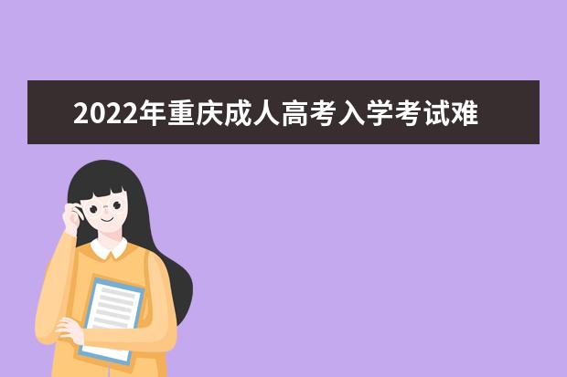 2022年重庆成人高考入学考试难不难