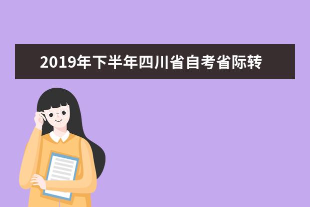 2019年下半年四川省自考省际转考工作通知