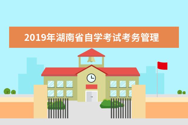 2019年湖南省自学考试考务管理工作有关事项通知
