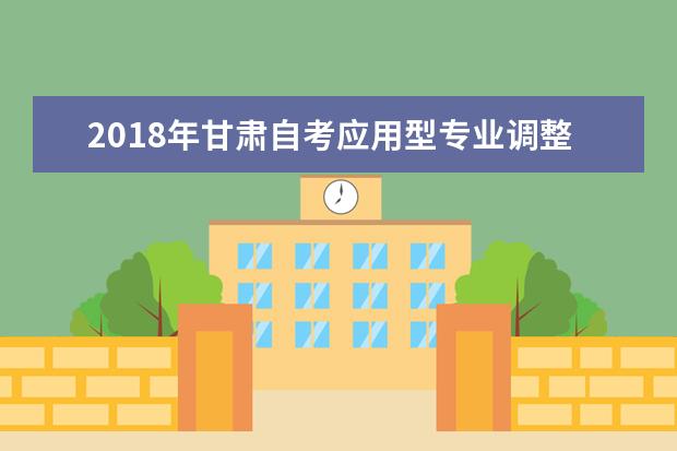 2018年甘肃自考应用型专业调整方案