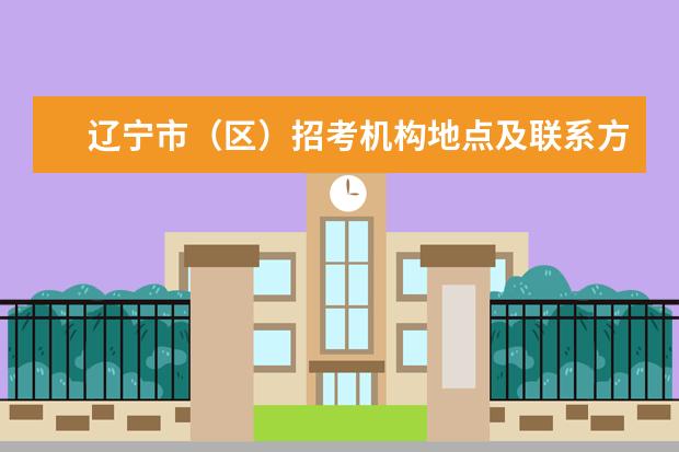 辽宁市（区）招考机构地点及联系方式统计表