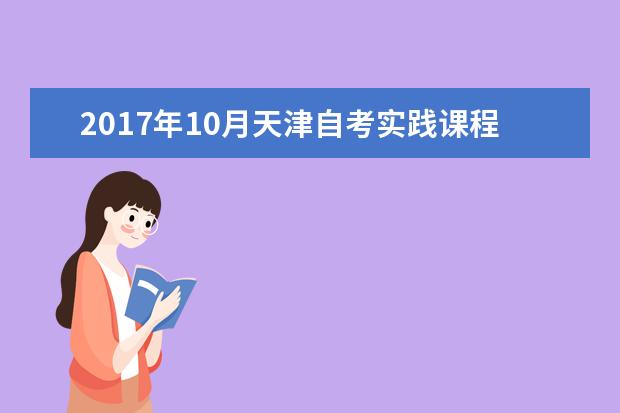 2017年10月天津自考实践课程考核报考注意事项