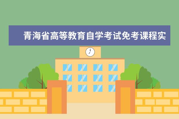 青海省高等教育自学考试免考课程实施办法（修订）