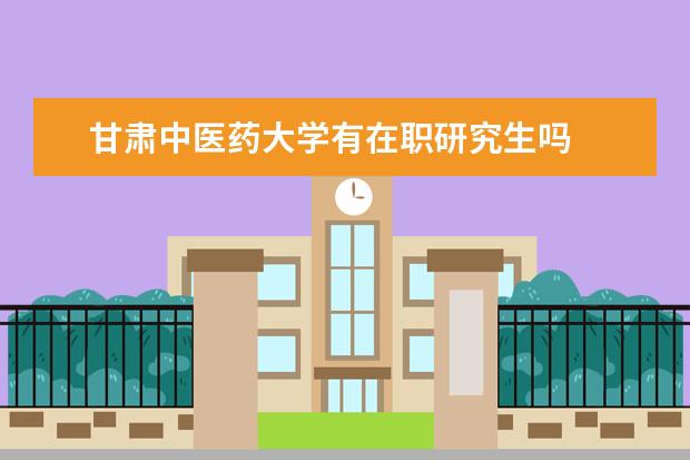 甘肃中医药大学有在职研究生吗