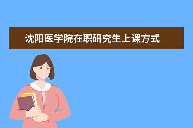 沈阳医学院在职研究生上课方式