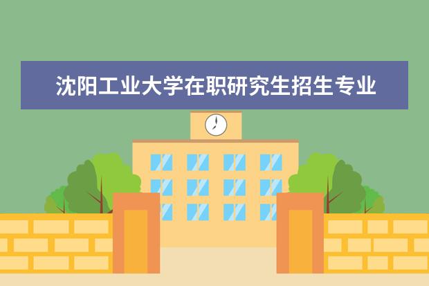 沈阳工业大学在职研究生招生专业