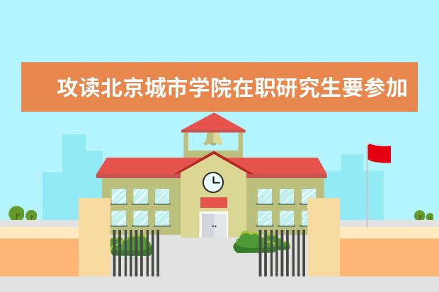 攻读北京城市学院在职研究生要参加考试吗？