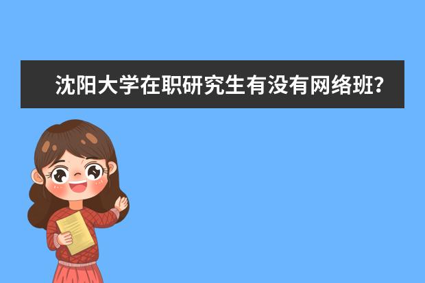 沈阳大学在职研究生有没有网络班？