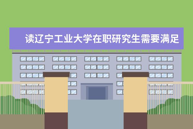 读辽宁工业大学在职研究生需要满足哪些条件？