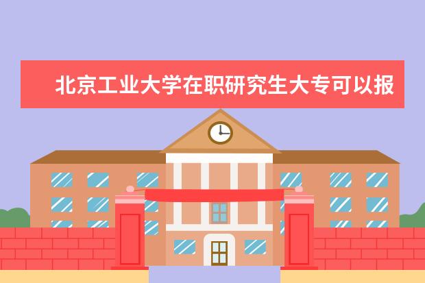 北京工业大学在职研究生大专可以报考吗？