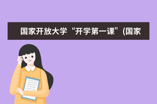 国家开放大学“开学第一课”(国家开放大学开学第一课心得体会)