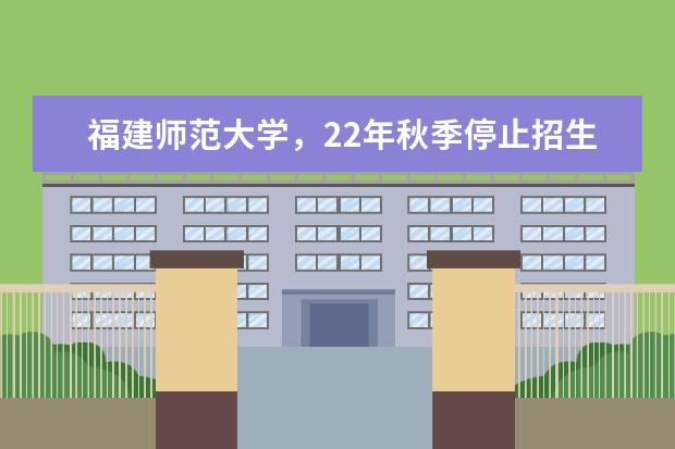 福建师范大学，22年秋季停止招生！网络教育正式取消(福建师范大学,22年秋季停止招生!网络教育正式取消了吗)