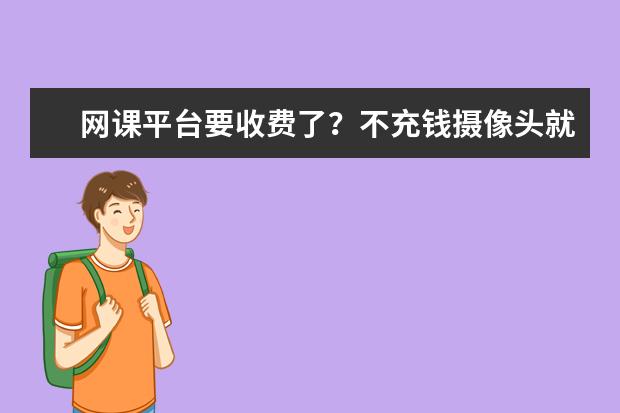 网课平台要收费了？不充钱摄像头就打不开，学生或要被“割韭菜”