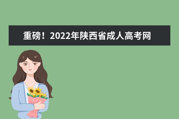 重磅！2022年陕西省成人高考网报通知正式发布(2022年陕西省成人高考须知)