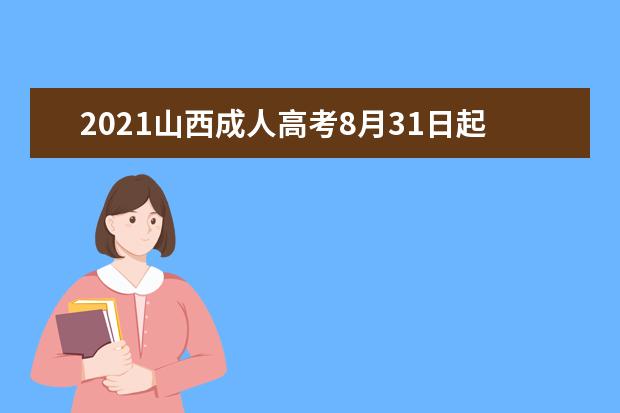 2021山西成人高考8月31日起报名(成人高考报名截止时间2022年)