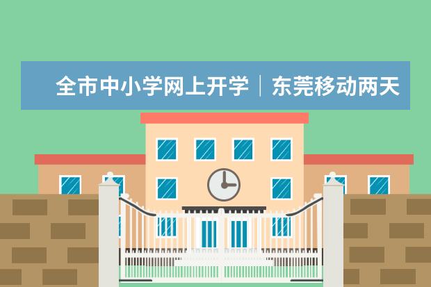 全市中小学网上开学｜东莞移动两天为60万师生搭建空中教育快车道(东莞中小学上网课通知)