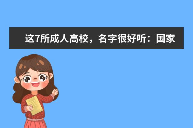 这7所成人高校，名字很好听：国家法官学院、国家检察官学院等(国家检察官学院排名)