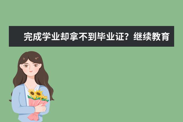 完成学业却拿不到毕业证？继续教育避坑指南(大学毕业证可以抵继续教育吗)