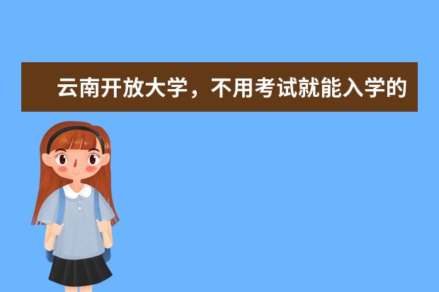 云南开放大学，不用考试就能入学的大学(云南开放大学可以报考哪些)