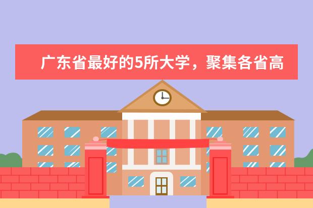 广东省最好的5所大学，聚集各省高分学霸，考上的学生不愁就业(广东省学霸最高分)