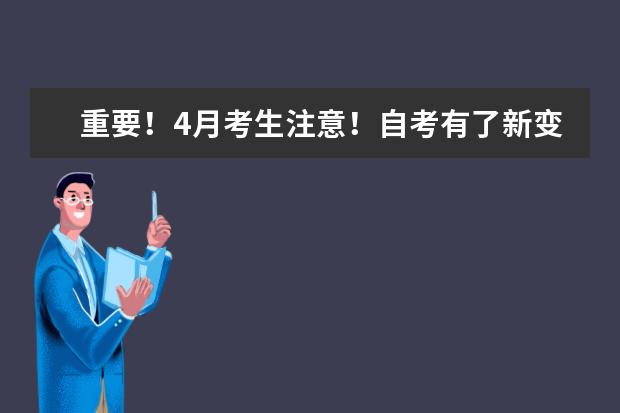 重要！4月考生注意！自考有了新变化(自考是不是每年4月考试日程不变)