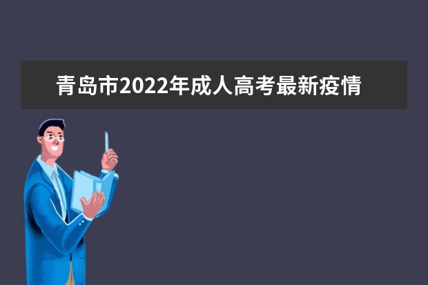 青岛市2022年成人高考最新疫情防控提示(青岛疫情最新消息相关学校政策)