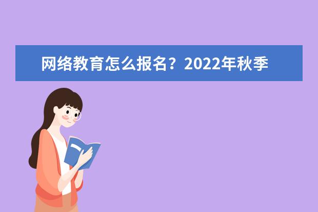 网络教育怎么报名？2022年秋季还可以报名吗？(2022年秋季网络教育还可以报名吗)