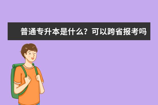 普通专升本是什么？可以跨省报考吗？几种形式有什么区别？(山东专升本可以跨省报考吗)