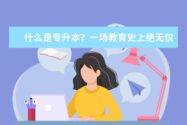 什么是专升本？一场教育史上绝无仅有的旷世之举(专升本读什么本科含金量高)