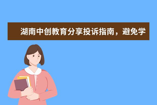 湖南中创教育分享投诉指南，避免学历诈骗(湖南中创教育科技有限公司投诉事件)