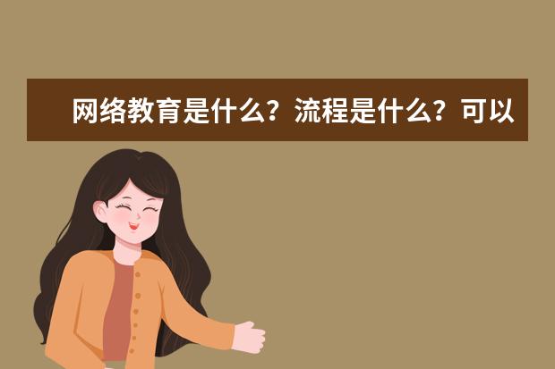 网络教育是什么？流程是什么？可以报什么学校和专业？(网络教育是什么?流程是什么?可以报什么学校和专业吗)