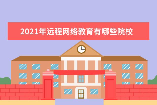 2021年远程网络教育有哪些院校，怎么报名？(2021年远程网络教育有哪些院校,怎么报名的)