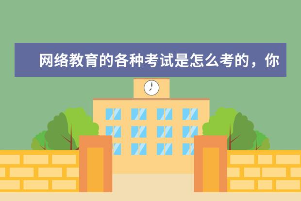 网络教育的各种考试是怎么考的，你知道吗？(网络教育的各种考试是怎么考的,你知道吗)